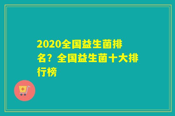 2020全国益生菌排名？全国益生菌十大排行榜