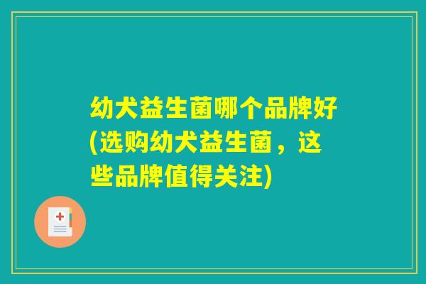 幼犬益生菌哪个品牌好(选购幼犬益生菌,这些品牌值得关注) 幼犬益生菌哪个品牌好(选购幼犬益生菌,这些品牌值得关注)