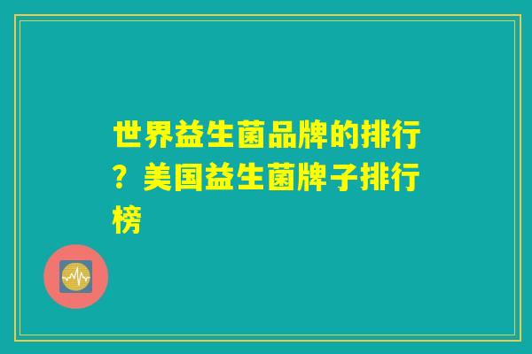 世界益生菌品牌的排行?美国益生菌牌子排行榜 世界益生菌品牌的排行?美国益生菌牌子排行榜