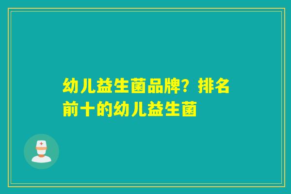 幼儿益生菌品牌?排名前十的幼儿益生菌 幼儿益生菌品牌?排名前十的幼儿益生菌