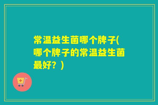 常温益生菌哪个牌子(哪个牌子的常温益生菌最好？)