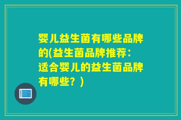 婴儿益生菌有哪些品牌的(益生菌品牌推荐：适合婴儿的益生菌品牌有哪些？)