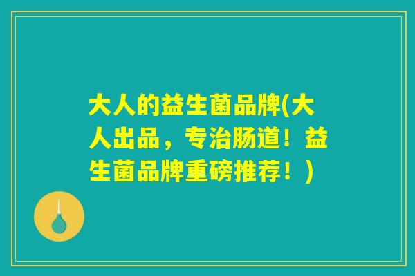 大人的益生菌品牌(大人出品，专治肠道！益生菌品牌重磅推荐！)