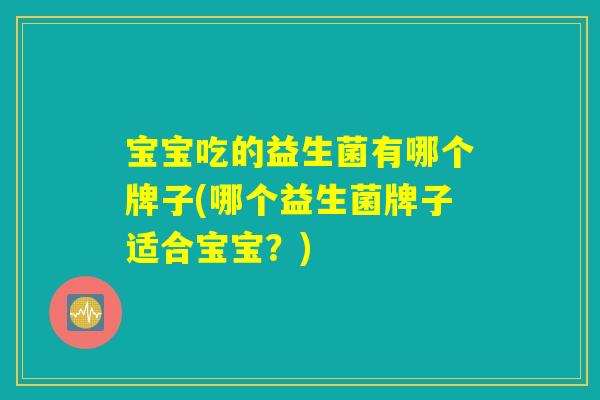 宝宝吃的益生菌有哪个牌子(哪个益生菌牌子适合宝宝?) 宝宝吃的益生菌有哪个牌子(哪个益生菌牌子适合宝宝?)