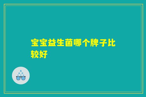 宝宝益生菌哪个牌子比较好 宝宝益生菌哪个牌子比较好