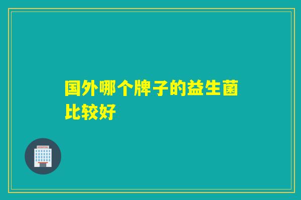 国外哪个牌子的益生菌比较好 国外哪个牌子的益生菌比较好