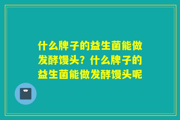 什么牌子的益生菌能做发酵馒头？什么牌子的益生菌能做发酵馒头呢