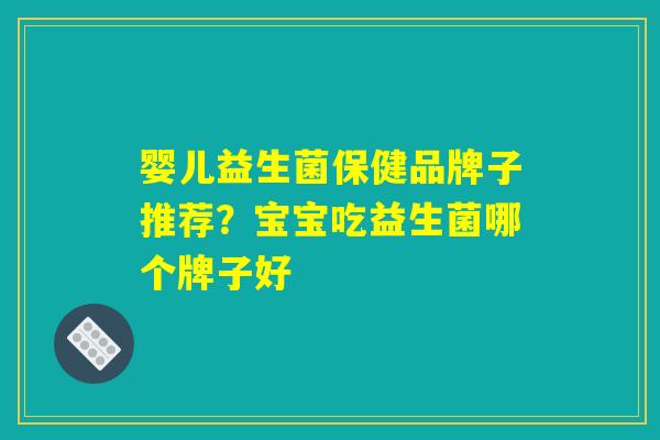 婴儿益生菌保健品牌子推荐?宝宝吃益生菌哪个牌子好 婴儿益生菌保健品牌子推荐?宝宝吃益生菌哪个牌子好