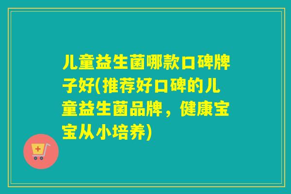 儿童益生菌哪款口碑牌子好(推荐好口碑的儿童益生菌品牌，健康宝宝从小培养)