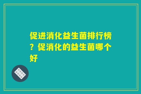 促进消化益生菌排行榜?促消化的益生菌哪个好 促进消化益生菌排行榜?促消化的益生菌哪个好