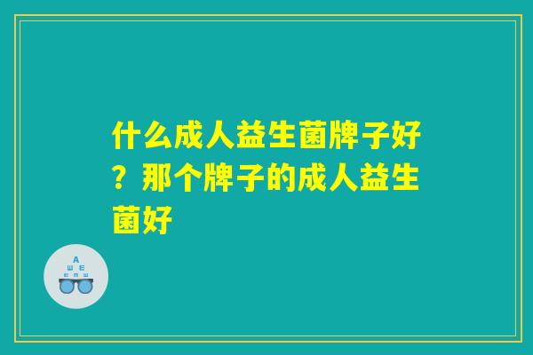 什么成人益生菌牌子好？那个牌子的成人益生菌好