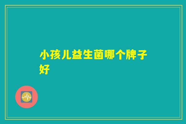 小孩儿益生菌哪个牌子好 小孩儿益生菌哪个牌子好