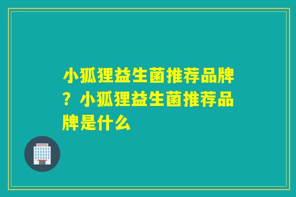 小狐狸益生菌推荐品牌?小狐狸益生菌推荐品牌是什么 小狐狸益生菌推荐品牌?小狐狸益生菌推荐品牌是什么