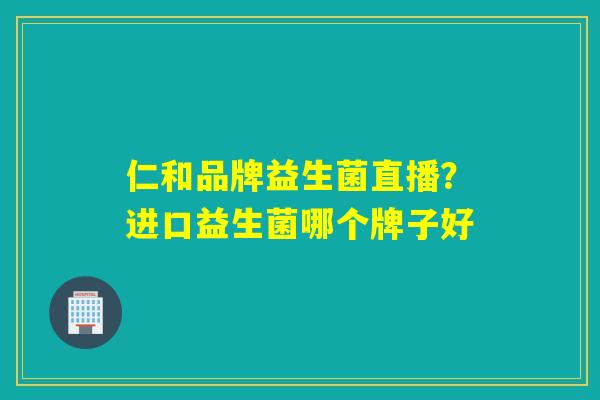 仁和品牌益生菌直播？进口益生菌哪个牌子好