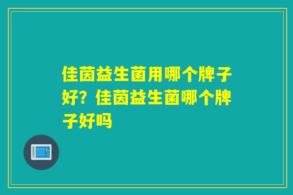 佳茵益生菌用哪个牌子好?佳茵益生菌哪个牌子好吗 佳茵益生菌用哪个牌子好?佳茵益生菌哪个牌子好吗