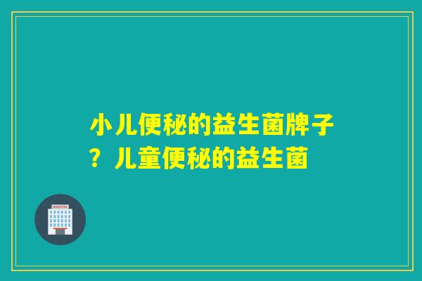 小儿便秘的益生菌牌子？儿童便秘的益生菌