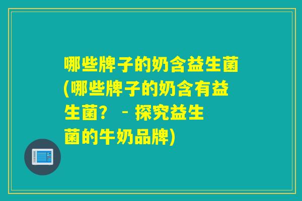 哪些牌子的奶含益生菌(哪些牌子的奶含有益生菌？ - 探究益生菌的牛奶品牌)