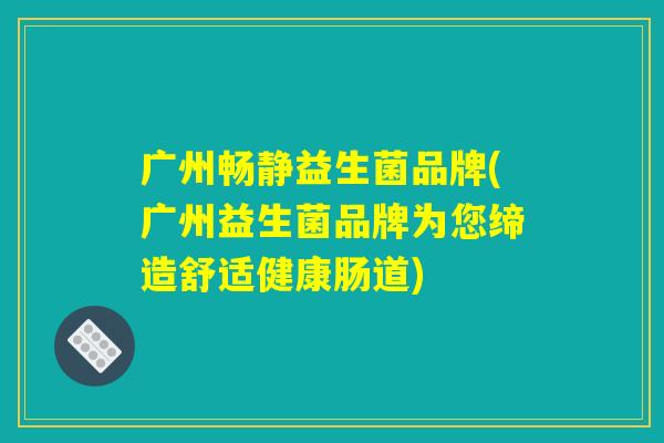 广州畅静益生菌品牌(广州益生菌品牌为您缔造舒适健康肠道) 广州畅静益生菌品牌(广州益生菌品牌为您缔造舒适健康肠道)