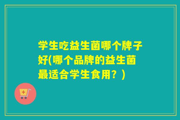 学生吃益生菌哪个牌子好(哪个品牌的益生菌最适合学生食用？)
