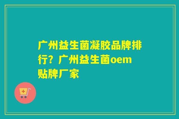广州益生菌凝胶品牌排行?广州益生菌oem贴牌厂家 广州益生菌凝胶品牌排行?广州益生菌oem贴牌厂家
