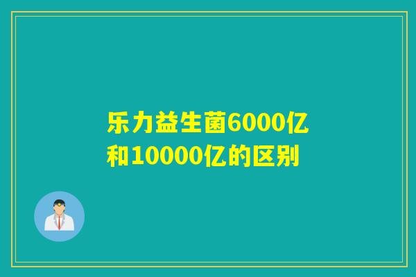 乐力益生菌6000亿和10000亿的区别