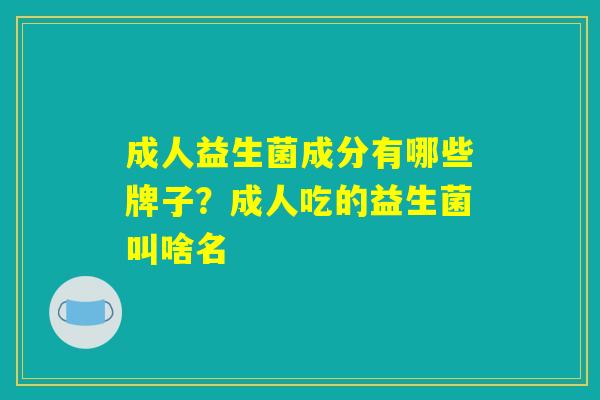 成人益生菌成分有哪些牌子？成人吃的益生菌叫啥名