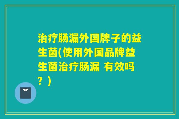 治疗肠漏外国牌子的益生菌(使用外国品牌益生菌治疗肠漏 有效吗？)