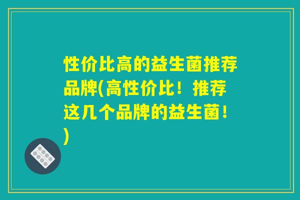 性价比高的益生菌推荐品牌(高性价比！推荐这几个品牌的益生菌！)