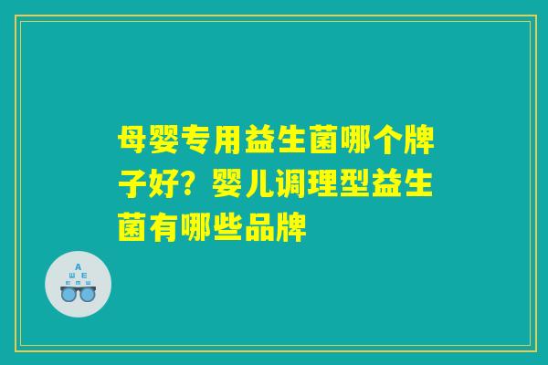 母婴专用益生菌哪个牌子好？婴儿调理型益生菌有哪些品牌