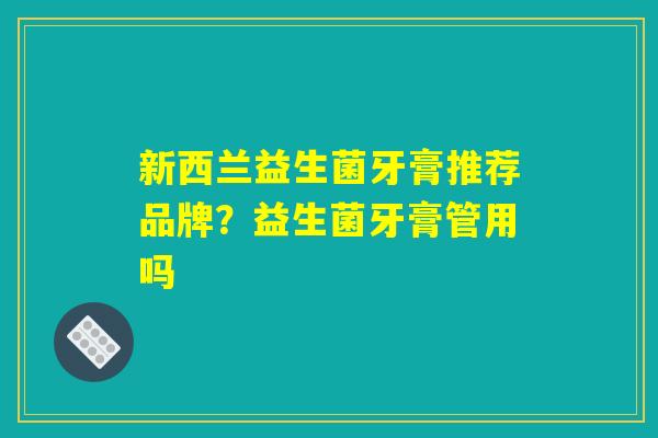 新西兰益生菌牙膏推荐品牌？益生菌牙膏管用吗