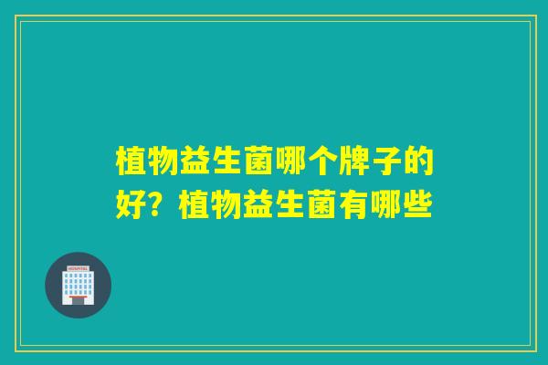 植物益生菌哪个牌子的好？植物益生菌有哪些