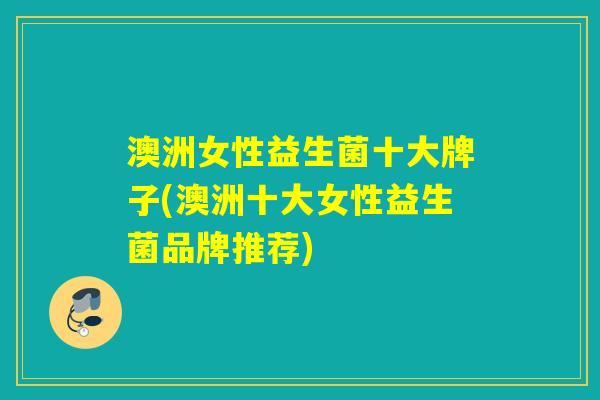 澳洲女性益生菌十大牌子(澳洲十大女性益生菌品牌推荐)