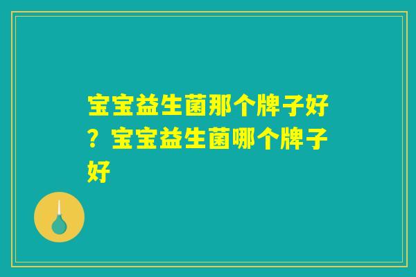 宝宝益生菌那个牌子好？宝宝益生菌哪个牌子好