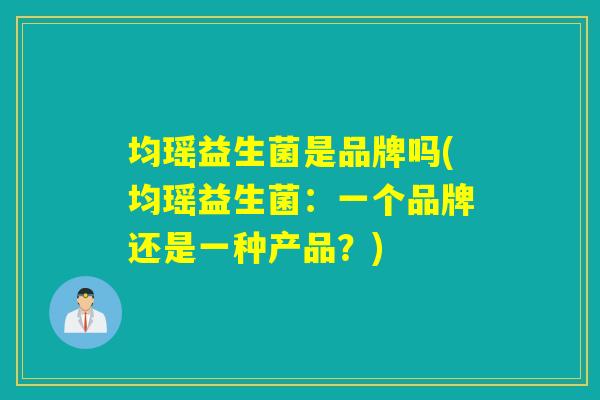 均瑶益生菌是品牌吗(均瑶益生菌：一个品牌还是一种产品？)