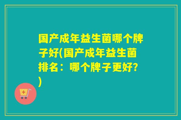 国产成年益生菌哪个牌子好(国产成年益生菌排名：哪个牌子更好？)