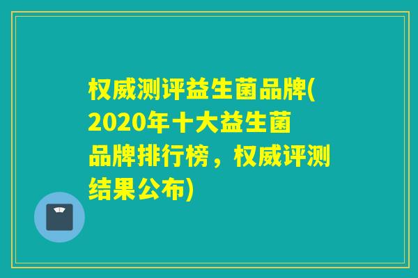 权威测评益生菌品牌(2020年十大益生菌品牌排行榜,权威评测结果公布) 权威测评益生菌品牌(2020年十大益生菌品牌排行榜,权威评测结果公布)
