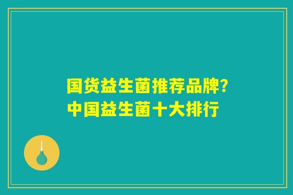 国货益生菌推荐品牌？中国益生菌十大排行