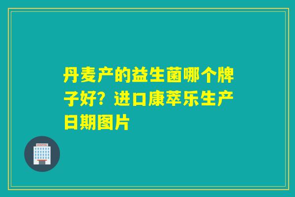 丹麦产的益生菌哪个牌子好？进口康萃乐生产日期图片