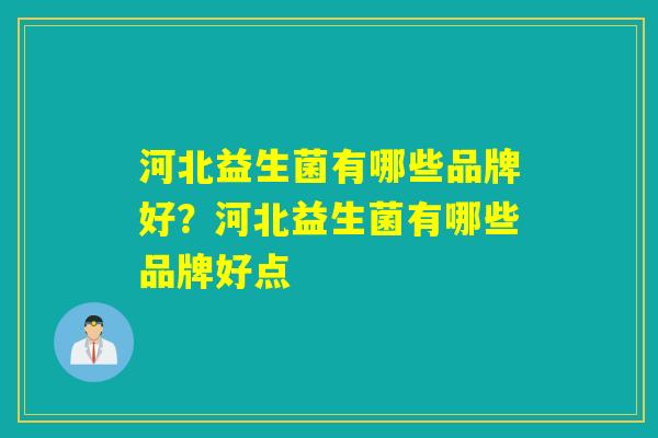 河北益生菌有哪些品牌好？河北益生菌有哪些品牌好点