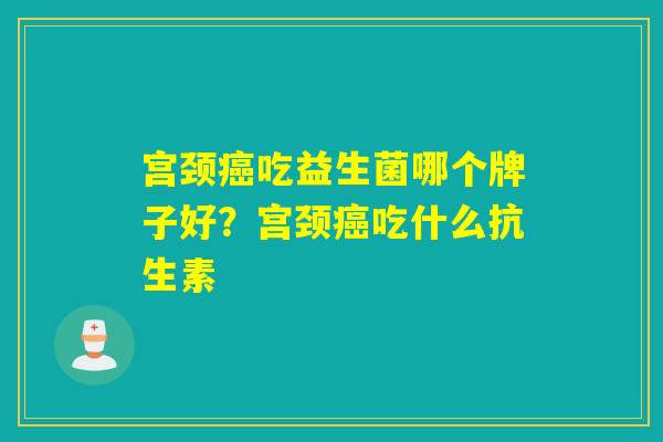 宫颈癌吃益生菌哪个牌子好？宫颈癌吃什么抗生素