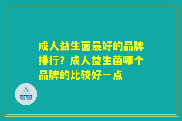 成人益生菌最好的品牌排行？成人益生菌哪个品牌的比较好一点