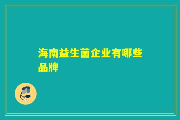 海南益生菌企业有哪些品牌 海南益生菌企业有哪些品牌