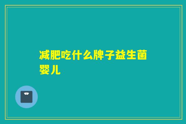 减肥吃什么牌子益生菌婴儿