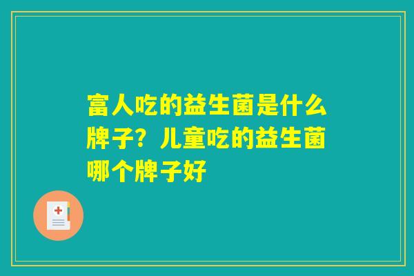 富人吃的益生菌是什么牌子？儿童吃的益生菌哪个牌子好