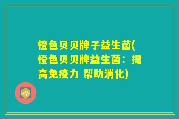橙色贝贝牌子益生菌(橙色贝贝牌益生菌：提高免疫力 帮助消化)