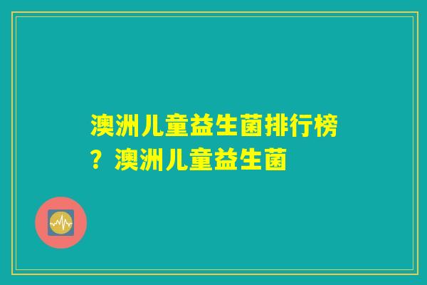 详细阅读:澳洲儿童益生菌排行榜?澳洲儿童益生菌 澳洲儿童益生菌排行榜?澳洲儿童益生菌