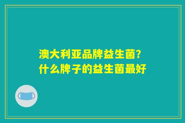 澳大利亚品牌益生菌？什么牌子的益生菌最好