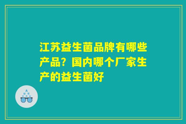 江苏益生菌品牌有哪些产品？国内哪个厂家生产的益生菌好