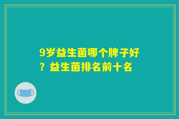 9岁益生菌哪个牌子好？益生菌排名前十名