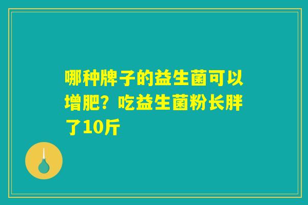 哪种牌子的益生菌可以增肥?吃益生菌粉长胖了10斤 哪种牌子的益生菌可以增肥?吃益生菌粉长胖了10斤